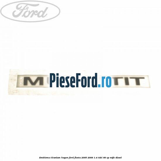 Emblema Titanium hayon Ford Fiesta 2005-2008 1.4 TDCi 68 cp N4JB diesel