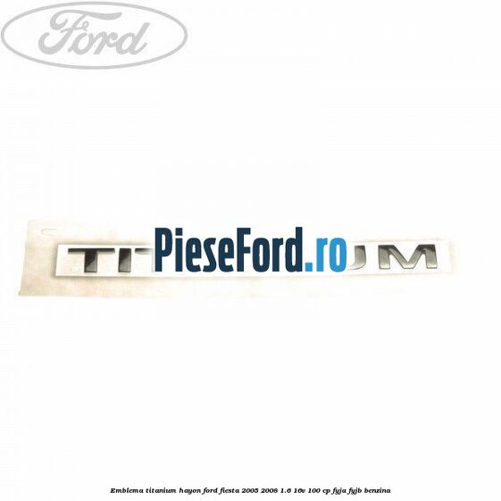 Emblema Titanium hayon Ford Fiesta 2005-2008 1.6 16V 100 cp FYJA, FYJB benzina