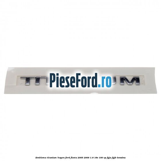 Emblema Titanium hayon Ford Fiesta 2005-2008 1.6 16V 100 cp FYJA, FYJB benzina