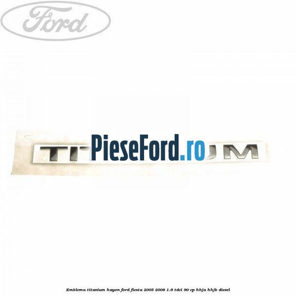 Emblema Titanium hayon Ford Fiesta 2005-2008 1.6 TDCi 90 cp Emblema Titanium hayon Ford Fiesta 2005-2008 1.6 TDCi 90 cp HHJA, HHJB diesel
