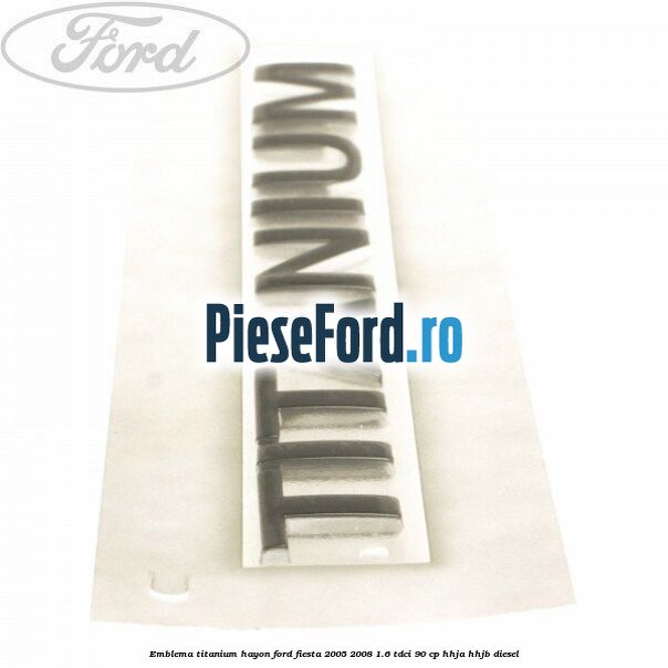 Emblema Titanium hayon Ford Fiesta 2005-2008 1.6 TDCi 90 cp Emblema Titanium hayon Ford Fiesta 2005-2008 1.6 TDCi 90 cp HHJA, HHJB diesel