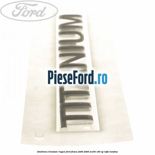 Emblema Titanium hayon Ford Fiesta 2005-2008 ST150 150 cp N4JB benzina