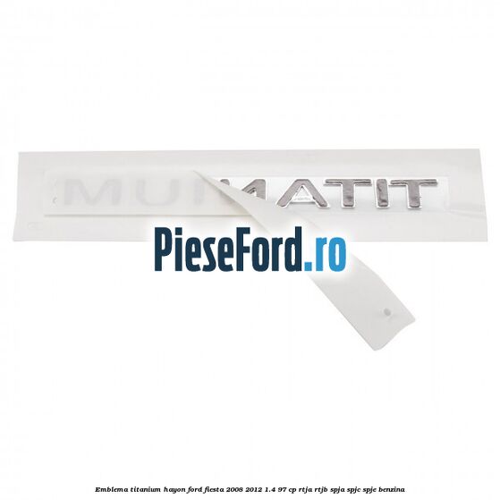 Emblema Titanium hayon Ford Fiesta 2008-2012 1.4 97 cp Emblema Titanium hayon Ford Fiesta 2008-2012 1.4 97 cp RTJA, RTJB, SPJA, SPJC, SPJE benzina