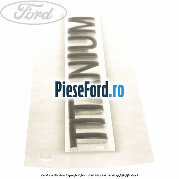 Emblema Titanium hayon Ford Fiesta 2008-2012 1.4 TDCi 68 cp F6JB, F6JD diesel