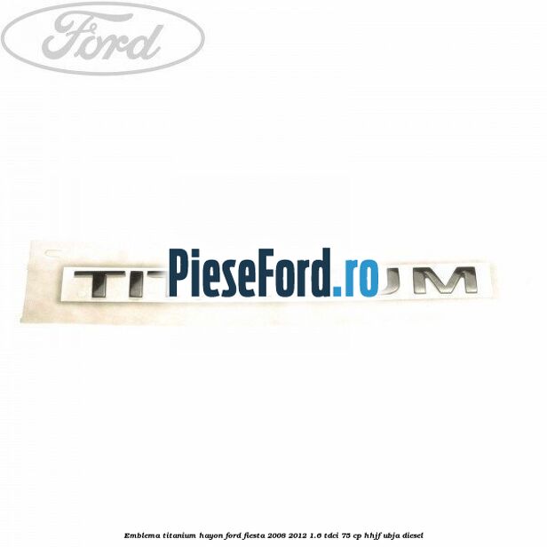 Emblema Titanium hayon Ford Fiesta 2008-2012 1.6 TDCi 75 cp HHJF, UBJA diesel