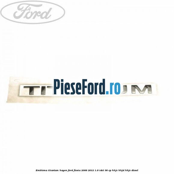 Emblema Titanium hayon Ford Fiesta 2008-2012 1.6 TDCi 90 cp HHJC, HHJD, HHJE diesel