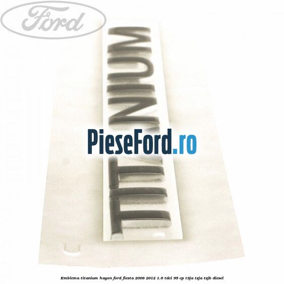 Emblema Titanium hayon Ford Fiesta 2008-2012 1.6 TDCi 95 cp T3JA, TZJA, TZJB diesel