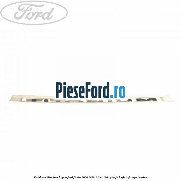 Emblema Titanium hayon Ford Fiesta 2008-2012 1.6 Ti 120 cp HXJA, HXJB, HXJE, RVJA benzina