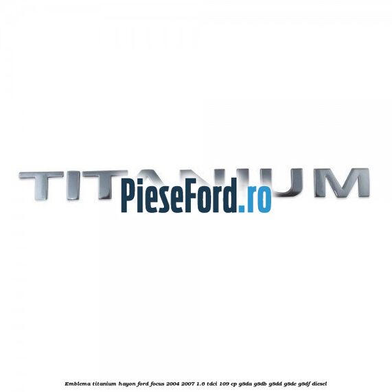 Emblema Titanium hayon Ford Focus 2004-2007 1.6 TDCi 109 cp Emblema Titanium hayon Ford Focus 2004-2007 1.6 TDCi 109 cp G8DA, G8DB, G8DD, G8DE, G8DF diesel