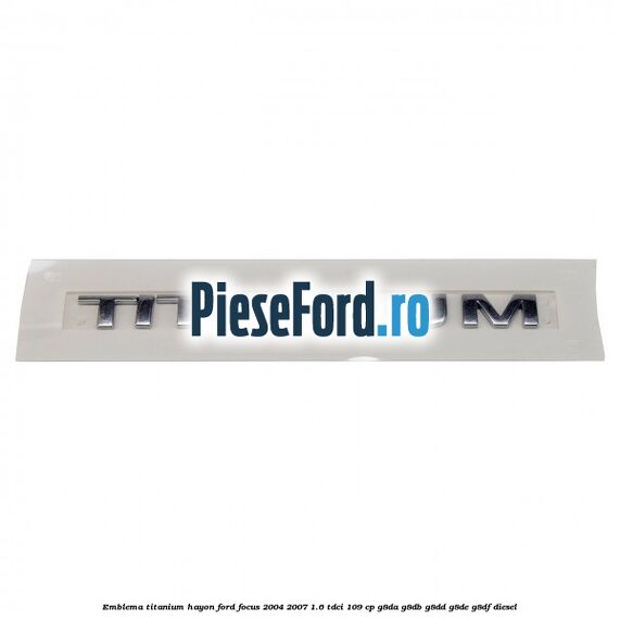 Emblema Titanium hayon Ford Focus 2004-2007 1.6 TDCi 109 cp Emblema Titanium hayon Ford Focus 2004-2007 1.6 TDCi 109 cp G8DA, G8DB, G8DD, G8DE, G8DF diesel