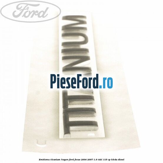Emblema Titanium hayon Ford Focus 2004-2007 1.8 TDCi 115 cp KKDA diesel