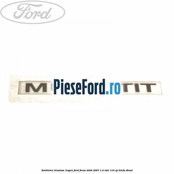 Emblema Titanium hayon Ford Focus 2004-2007 1.8 TDCi 115 cp KKDA diesel