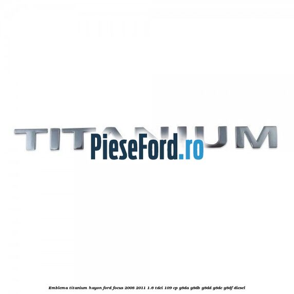 Emblema Titanium hayon Ford Focus 2008-2011 1.6 TDCi 109 cp Emblema Titanium hayon Ford Focus 2008-2011 1.6 TDCi 109 cp G8DA, G8DB, G8DD, G8DE, G8DF diesel