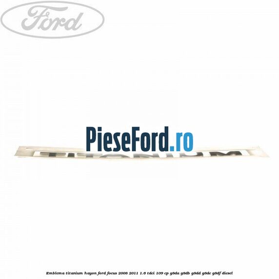 Emblema Titanium hayon Ford Focus 2008-2011 1.6 TDCi 109 cp Emblema Titanium hayon Ford Focus 2008-2011 1.6 TDCi 109 cp G8DA, G8DB, G8DD, G8DE, G8DF diesel