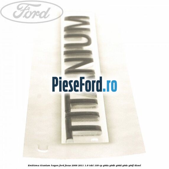 Emblema Titanium hayon Ford Focus 2008-2011 1.6 TDCi 109 cp Emblema Titanium hayon Ford Focus 2008-2011 1.6 TDCi 109 cp G8DA, G8DB, G8DD, G8DE, G8DF diesel