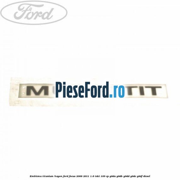 Emblema Titanium hayon Ford Focus 2008-2011 1.6 TDCi 109 cp Emblema Titanium hayon Ford Focus 2008-2011 1.6 TDCi 109 cp G8DA, G8DB, G8DD, G8DE, G8DF diesel