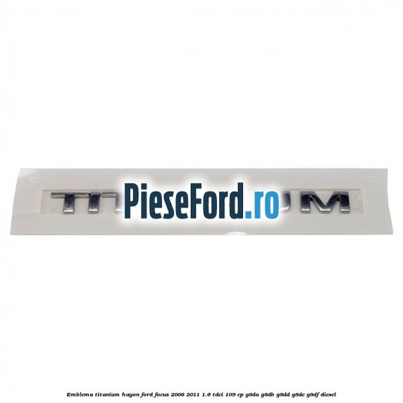 Emblema Titanium hayon Ford Focus 2008-2011 1.6 TDCi 109 cp Emblema Titanium hayon Ford Focus 2008-2011 1.6 TDCi 109 cp G8DA, G8DB, G8DD, G8DE, G8DF diesel