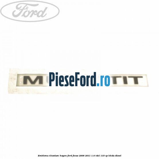 Emblema Titanium hayon Ford Focus 2008-2011 1.8 TDCi 115 cp KKDA diesel
