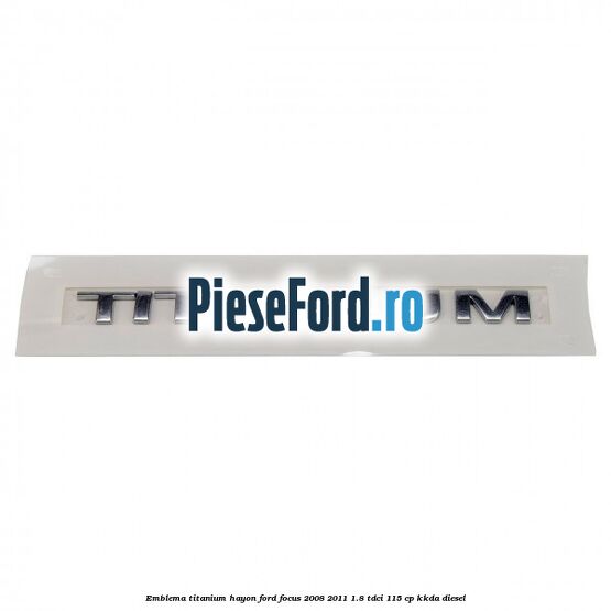 Emblema Titanium hayon Ford Focus 2008-2011 1.8 TDCi 115 cp KKDA diesel