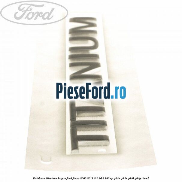 Emblema Titanium hayon Ford Focus 2008-2011 2.0 TDCi 136 cp G6DA, G6DB, G6DD, G6DG diesel