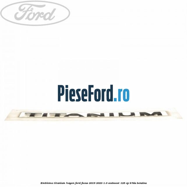 Emblema Titanium hayon Ford Focus 2019-2023 1.0 EcoBoost 125 cp B7DA benzina