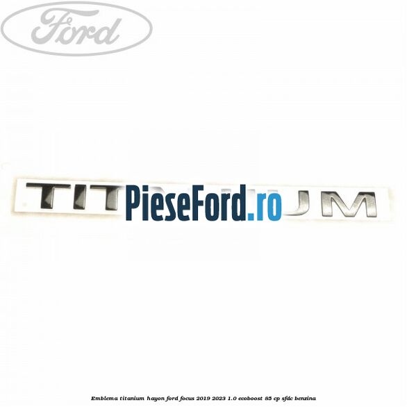 Emblema Titanium hayon Ford Focus 2019-2023 1.0 EcoBoost 85 cp SFDC benzina
