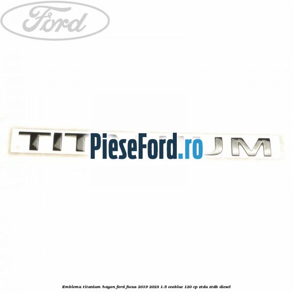 Emblema Titanium hayon Ford Focus 2019-2023 1.5 EcoBlue 120 cp ZTDA, ZTDB diesel