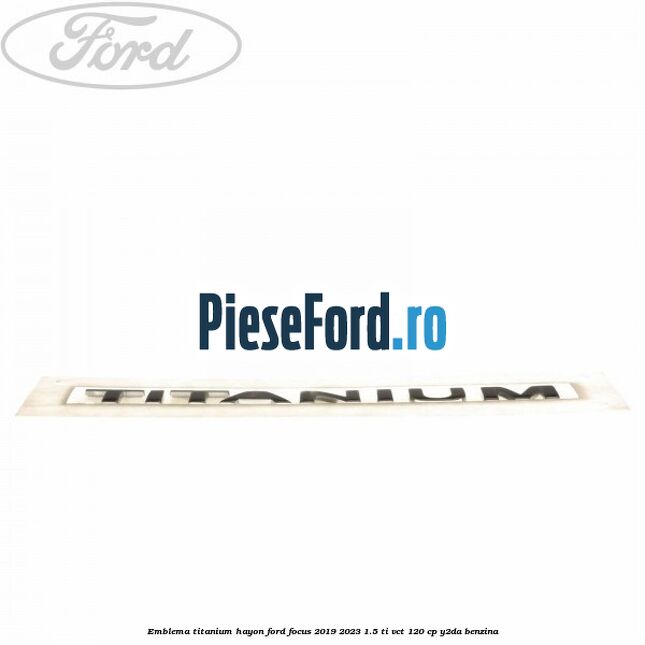 Emblema Titanium hayon Ford Focus 2019-2023 1.5 Ti-VCT 120 cp Y2DA benzina