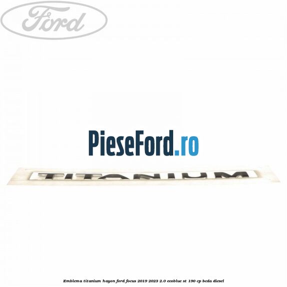 Emblema Titanium hayon Ford Focus 2019-2023 2.0 EcoBlue ST 190 cp BCDA diesel