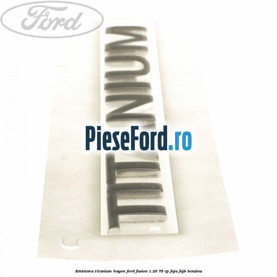 Emblema Titanium hayon Ford Fusion 1.25 75 cp FUJA, FUJB benzina