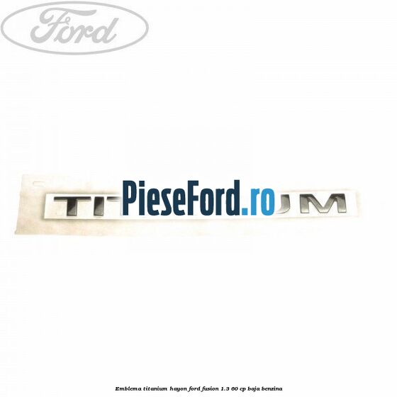 Emblema Titanium hayon Ford Fusion 1.3 60 cp BAJA benzina
