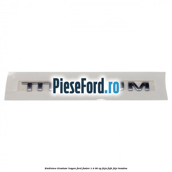 Emblema Titanium hayon Ford Fusion 1.4 80 cp FXJA, FXJB, FXJC benzina