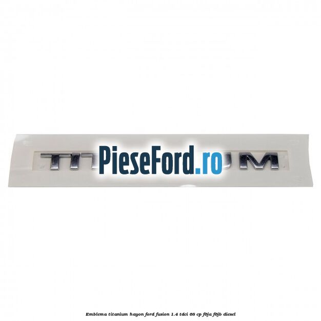 Emblema Titanium hayon Ford Fusion 1.4 TDCi 68 cp F6JA, F6JB diesel