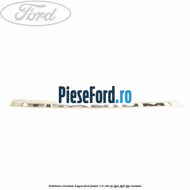 Emblema Titanium hayon Ford Fusion 1.6 100 cp FYJA, FYJB, FYJC benzina