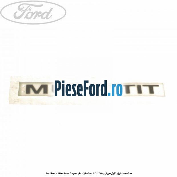 Emblema Titanium hayon Ford Fusion 1.6 100 cp FYJA, FYJB, FYJC benzina