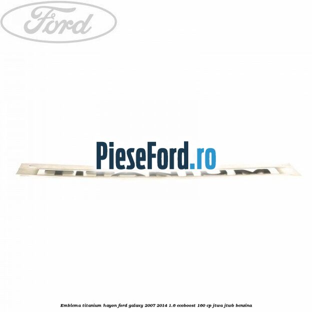Emblema Titanium hayon Ford Galaxy 2007-2014 1.6 EcoBoost 160 cp JTWA, JTWB benzina