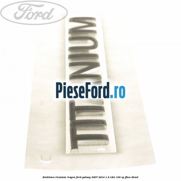 Emblema Titanium hayon Ford Galaxy 2007-2014 1.8 TDCi 100 cp Emblema Titanium hayon Ford Galaxy 2007-2014 1.8 TDCi 100 cp FFWA diesel