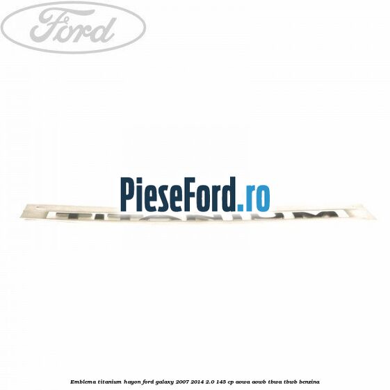 Emblema Titanium hayon Ford Galaxy 2007-2014 2.0 145 cp AOWA, AOWB, TBWA, TBWB benzina