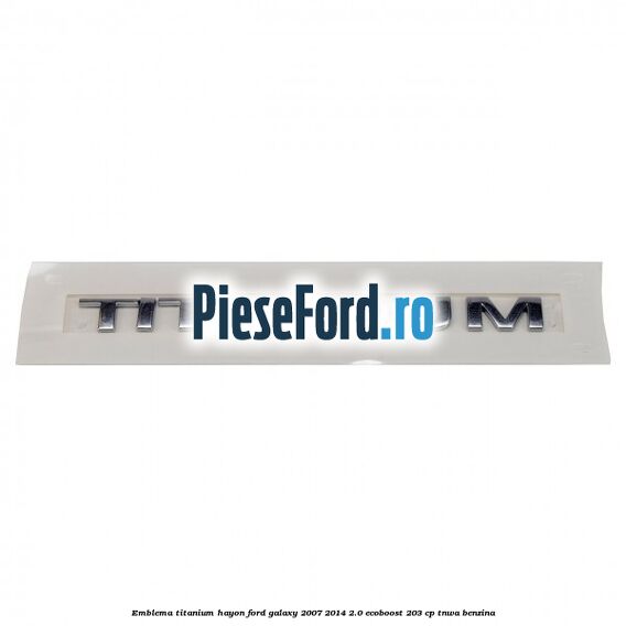 Emblema Titanium hayon Ford Galaxy 2007-2014 2.0 EcoBoost 203 cp Emblema Titanium hayon Ford Galaxy 2007-2014 2.0 EcoBoost 203 cp TNWA benzina