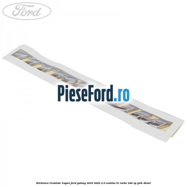 Emblema TITANIUM hayon Ford Galaxy 2015-2023 2.0 EcoBlue Bi-Turbo 240 cp YLCB diesel