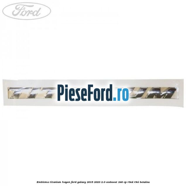 Emblema TITANIUM hayon Ford Galaxy 2015-2023 2.0 EcoBoost 240 cp Emblema TITANIUM hayon Ford Galaxy 2015-2023 2.0 EcoBoost 240 cp R9CD, R9CI benzina
