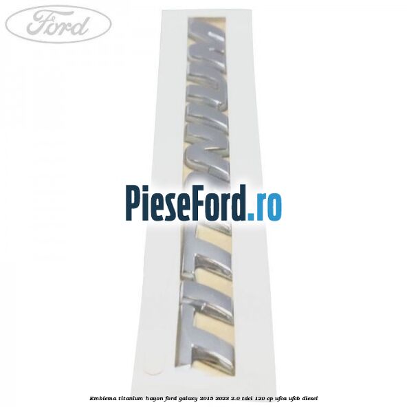 Emblema TITANIUM hayon Ford Galaxy 2015-2023 2.0 TDCi 120 cp UFCA, UFCB diesel
