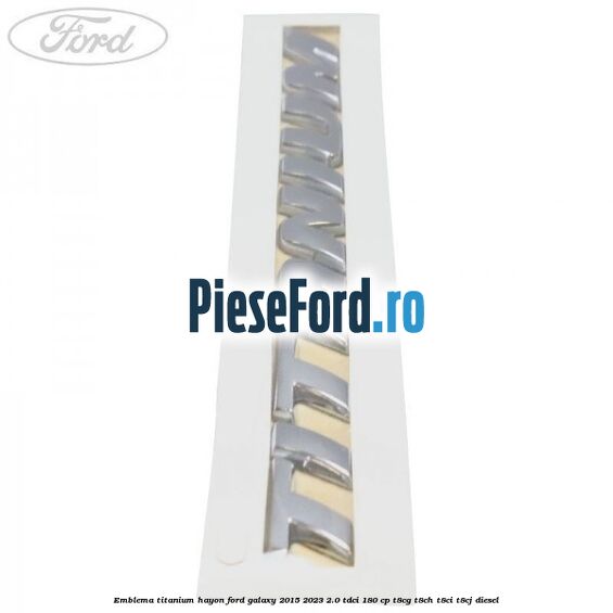 Emblema TITANIUM hayon Ford Galaxy 2015-2023 2.0 TDCi 180 cp T8CG, T8CH, T8CI, T8CJ diesel
