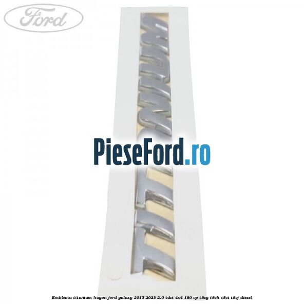 Emblema TITANIUM hayon Ford Galaxy 2015-2023 2.0 TDCi 4x4 180 cp Emblema TITANIUM hayon Ford Galaxy 2015-2023 2.0 TDCi 4x4 180 cp T8CG, T8CH, T8CI, T8CJ diesel