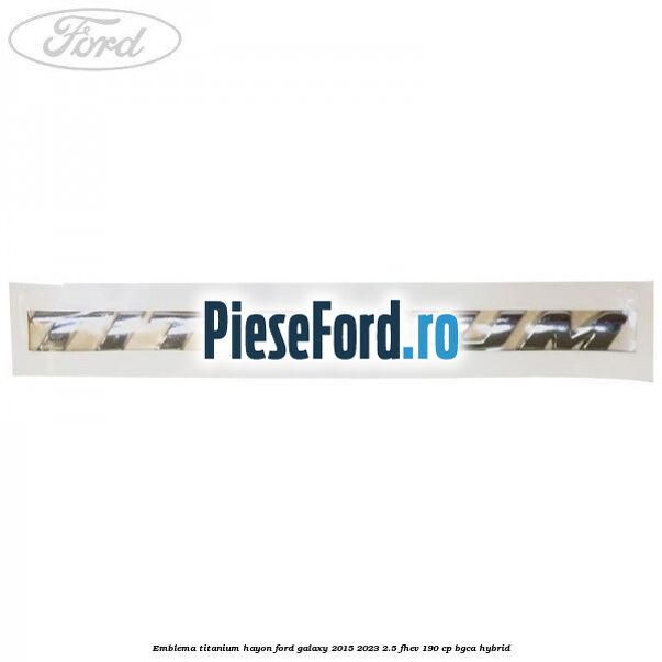 Emblema TITANIUM hayon Ford Galaxy 2015-2023 2.5 FHEV 190 cp Emblema TITANIUM hayon Ford Galaxy 2015-2023 2.5 FHEV 190 cp BGCA hybrid
