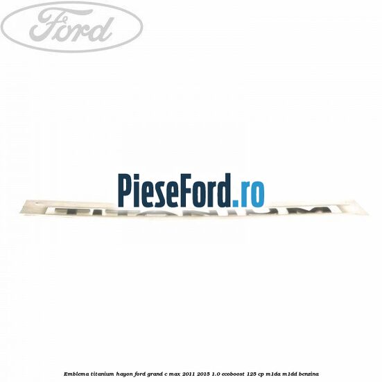 Emblema Titanium hayon Ford Grand C-Max 2011-2015 1.0 EcoBoost 125 cp M1DA, M1DD benzina
