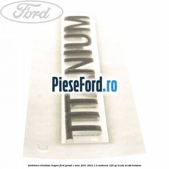 Emblema Titanium hayon Ford Grand C-Max 2011-2015 1.0 EcoBoost 125 cp M1DA, M1DD benzina