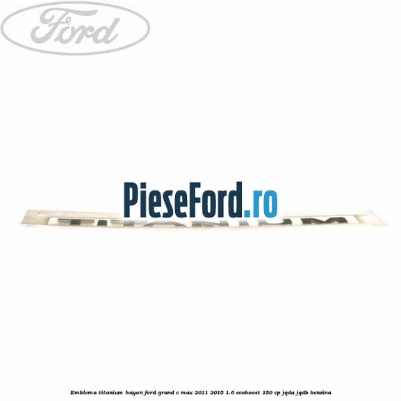 Emblema Titanium hayon Ford Grand C-Max 2011-2015 1.6 EcoBoost 150 cp JQDA, JQDB benzina