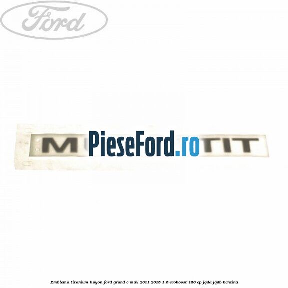 Emblema Titanium hayon Ford Grand C-Max 2011-2015 1.6 EcoBoost 150 cp JQDA, JQDB benzina