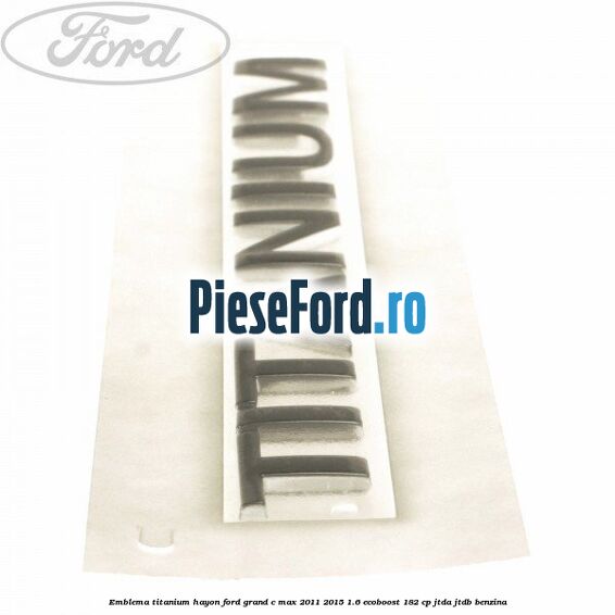 Emblema Titanium hayon Ford Grand C-Max 2011-2015 1.6 EcoBoost 182 cp JTDA, JTDB benzina